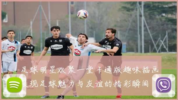 足球明星欢聚一堂卡通版趣味插画展现足球魅力与友谊的精彩瞬间