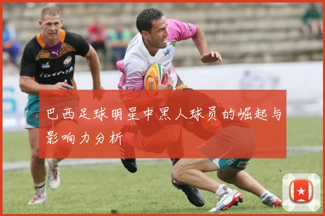 巴西足球明星中黑人球员的崛起与影响力分析
