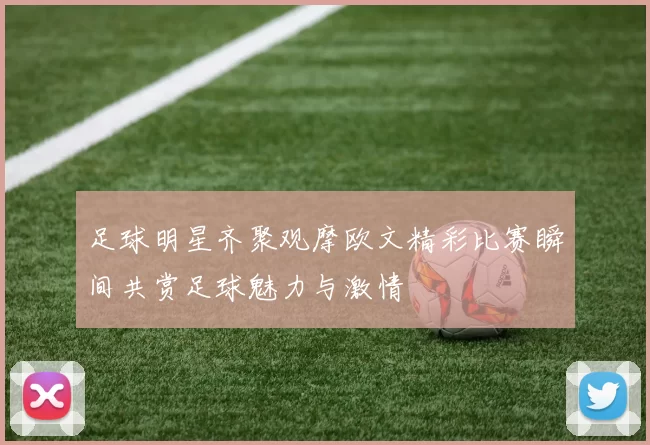 足球明星齐聚观摩欧文精彩比赛瞬间共赏足球魅力与激情