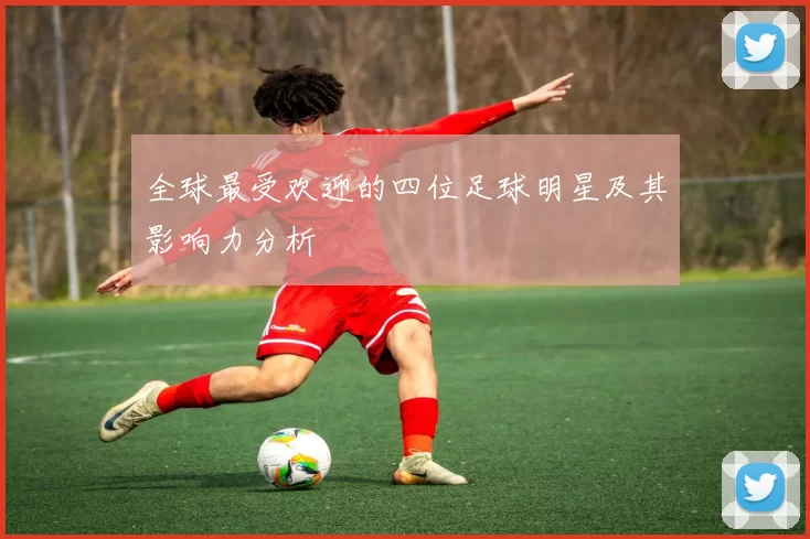 全球最受欢迎的四位足球明星及其影响力分析