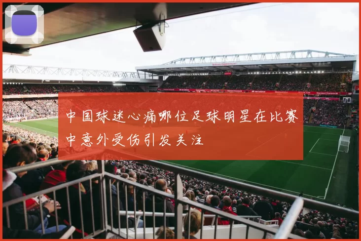 中国球迷心痛哪位足球明星在比赛中意外受伤引发关注