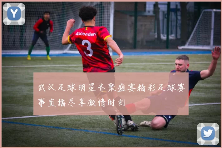 武汉足球明星齐聚盛宴精彩足球赛事直播尽享激情时刻