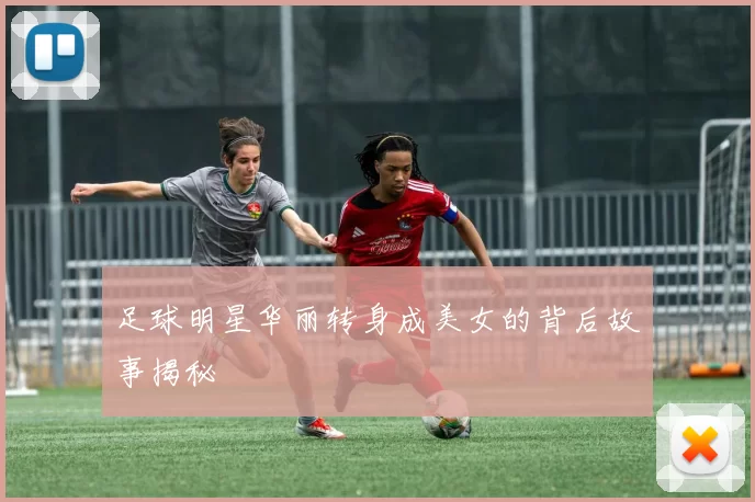 足球明星华丽转身成美女的背后故事揭秘