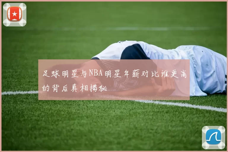 足球明星与NBA明星年薪对比谁更高的背后真相揭秘