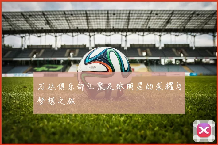万达俱乐部汇聚足球明星的荣耀与梦想之旅