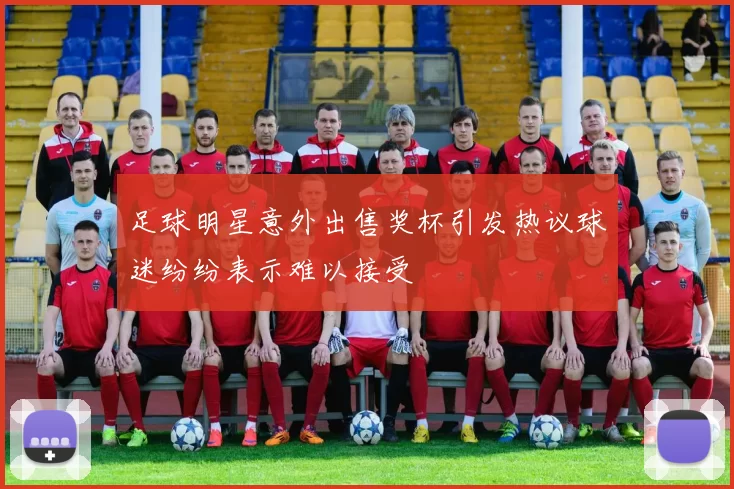 足球明星意外出售奖杯引发热议球迷纷纷表示难以接受
