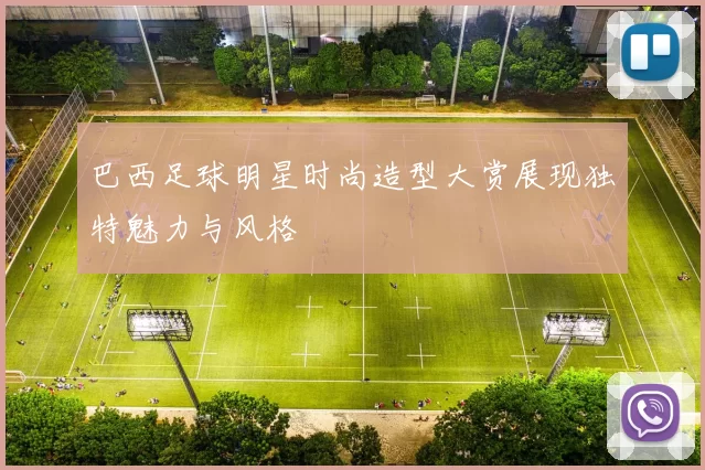 巴西足球明星时尚造型大赏展现独特魅力与风格