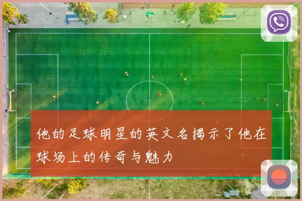 他的足球明星的英文名揭示了他在球场上的传奇与魅力