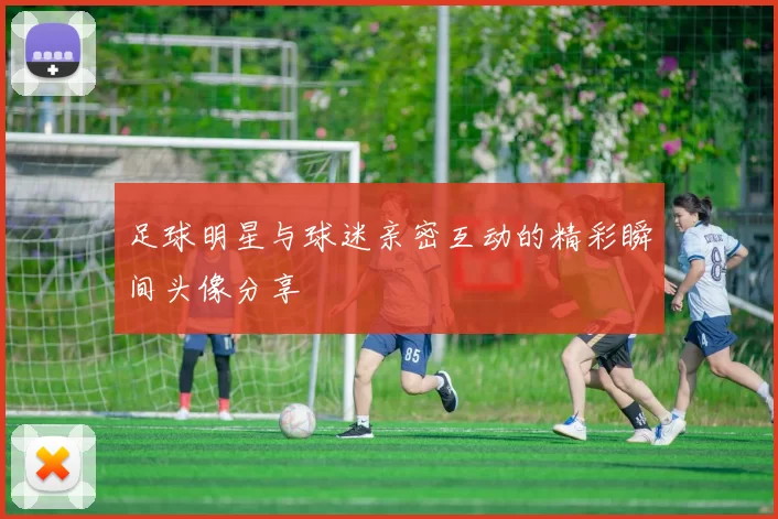 足球明星与球迷亲密互动的精彩瞬间头像分享