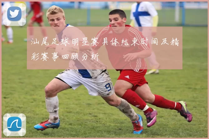 汕尾足球明星赛具体结束时间及精彩赛事回顾分析