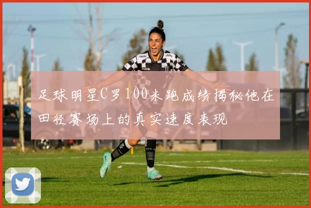 足球明星C罗100米跑成绩揭秘他在田径赛场上的真实速度表现