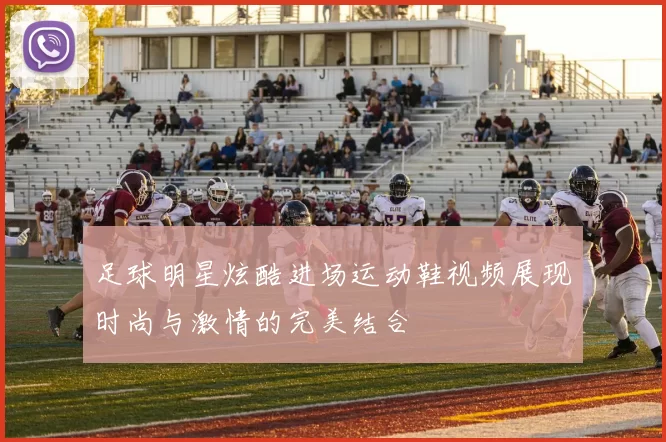 足球明星炫酷进场运动鞋视频展现时尚与激情的完美结合