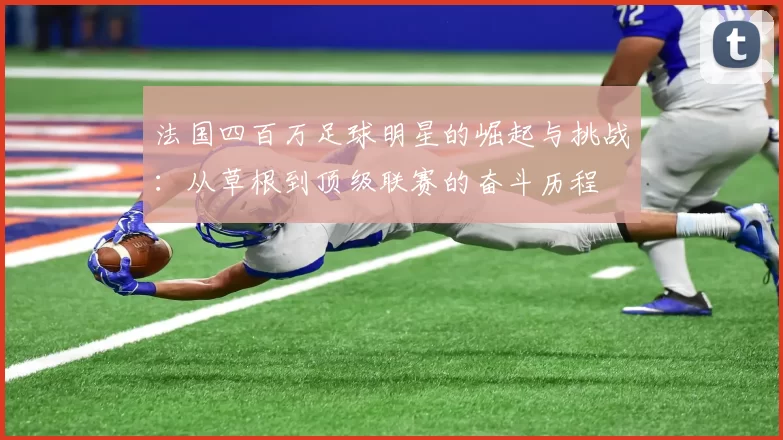 法国四百万足球明星的崛起与挑战：从草根到顶级联赛的奋斗历程