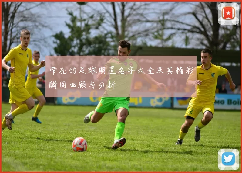带孔的足球明星名字大全及其精彩瞬间回顾与分析