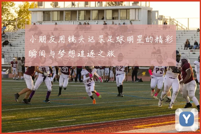 小朋友用镜头记录足球明星的精彩瞬间与梦想追逐之旅