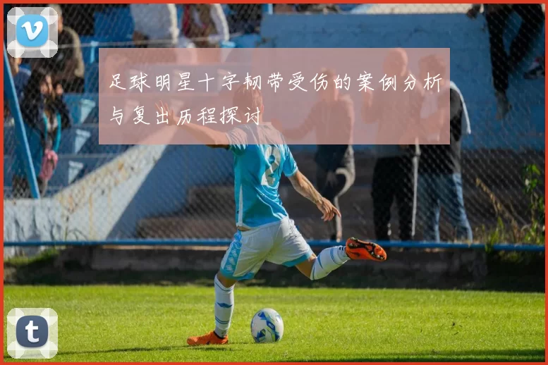 足球明星十字韧带受伤的案例分析与复出历程探讨