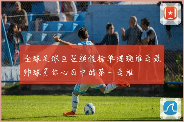 全球足球巨星颜值榜单揭晓谁是最帅球员你心目中的第一是谁