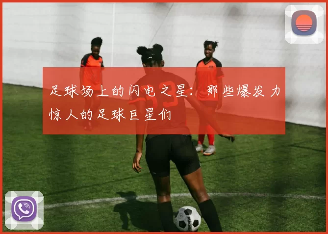 足球场上的闪电之星：那些爆发力惊人的足球巨星们