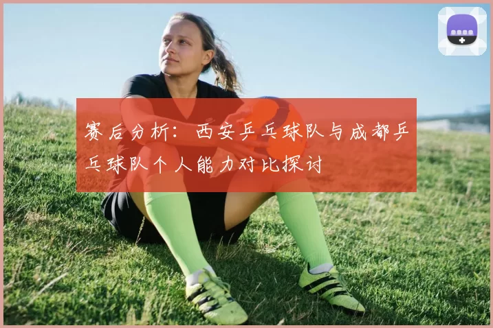 赛后分析：西安乒乓球队与成都乒乓球队个人能力对比探讨