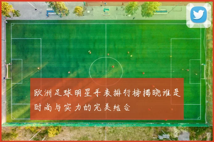 欧洲足球明星手表排行榜揭晓谁是时尚与实力的完美结合