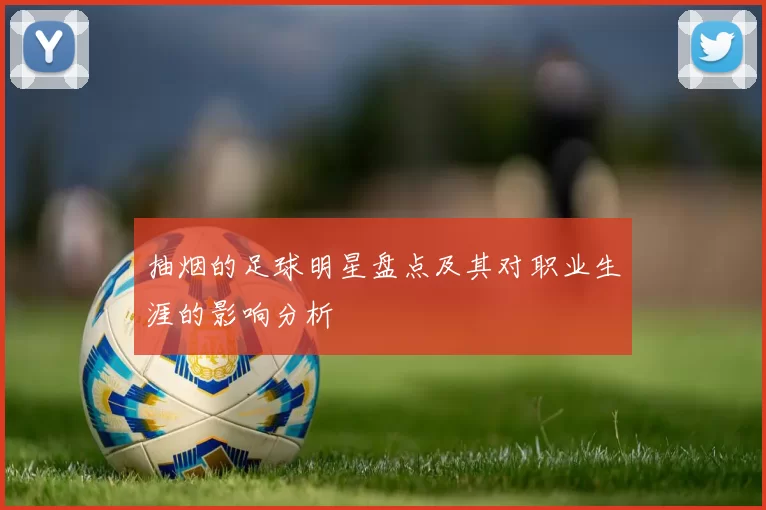 抽烟的足球明星盘点及其对职业生涯的影响分析