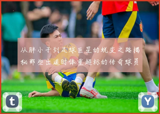 从胖小子到足球巨星的蜕变之路揭秘那些出道时体重超标的传奇球员