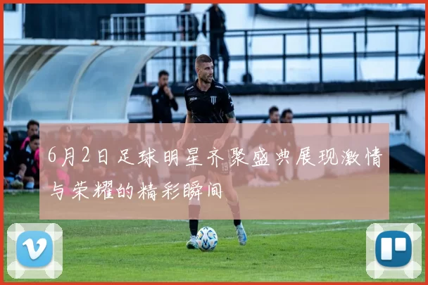 6月2日足球明星齐聚盛典展现激情与荣耀的精彩瞬间
