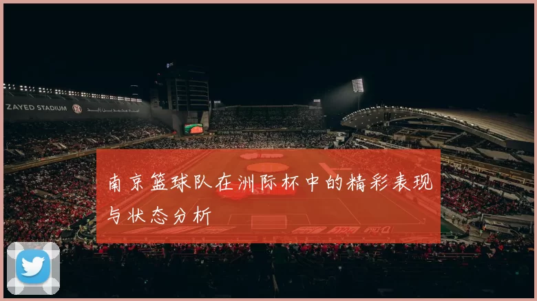 南京篮球队在洲际杯中的精彩表现与状态分析