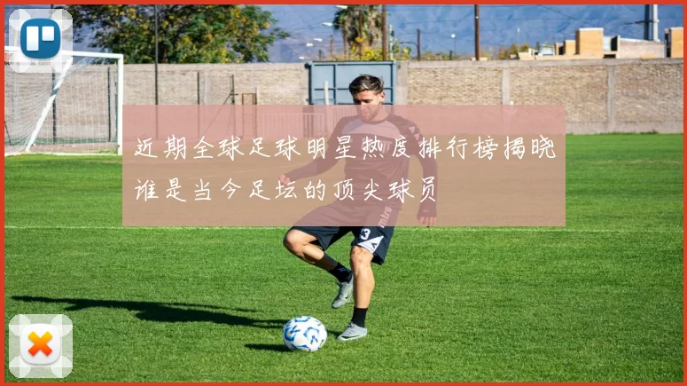 近期全球足球明星热度排行榜揭晓谁是当今足坛的顶尖球员