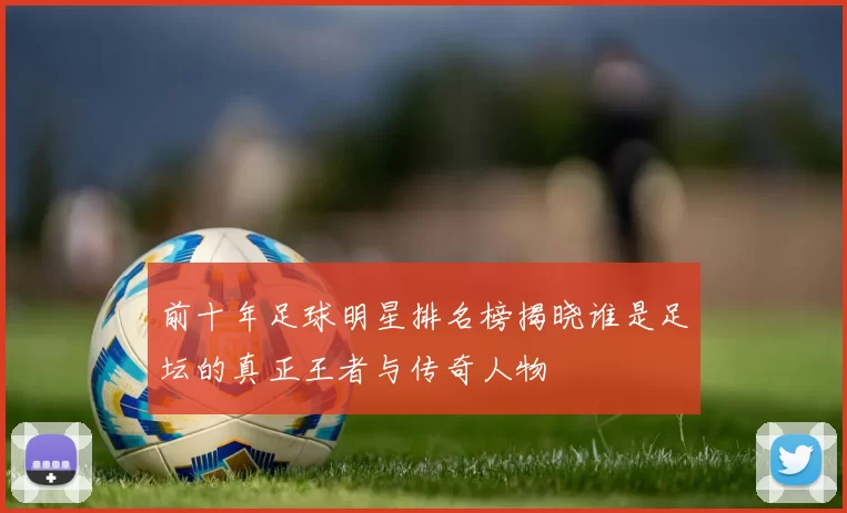 前十年足球明星排名榜揭晓谁是足坛的真正王者与传奇人物