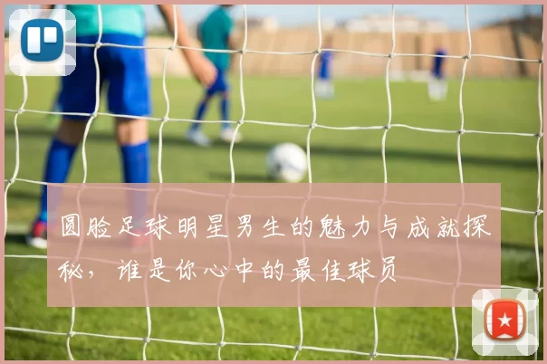 圆脸足球明星男生的魅力与成就探秘，谁是你心中的最佳球员