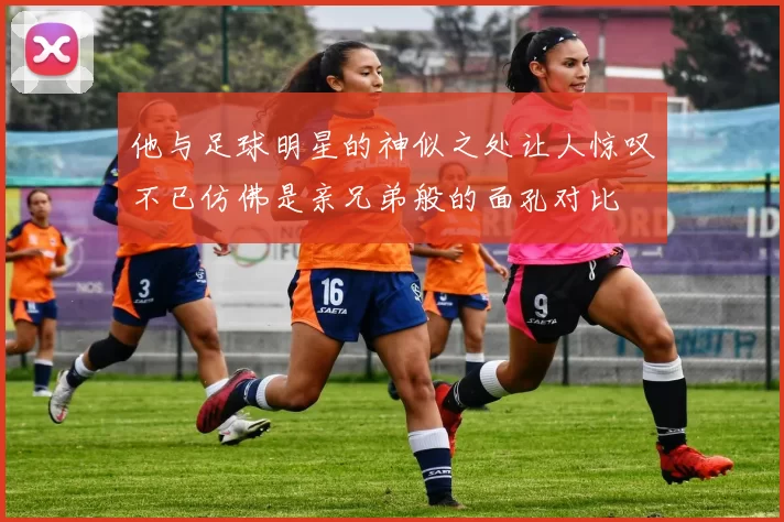他与足球明星的神似之处让人惊叹不已仿佛是亲兄弟般的面孔对比